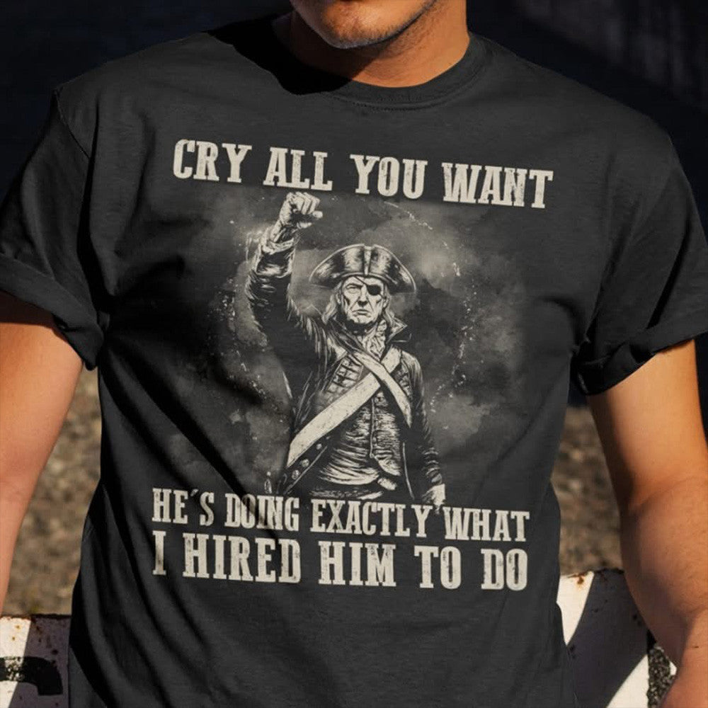 Trump Cry All You Want Shirt He's Doing Exactly What I Hired Him To Do MAGA T-Shirt