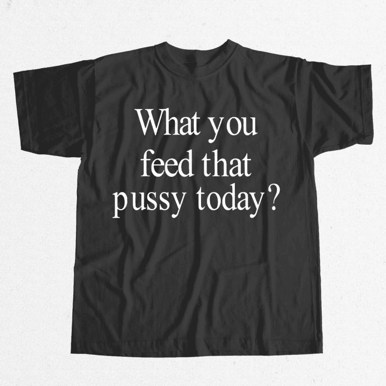 What You Feed That Pussy Today Shirt Gifts For Your Boyfriend