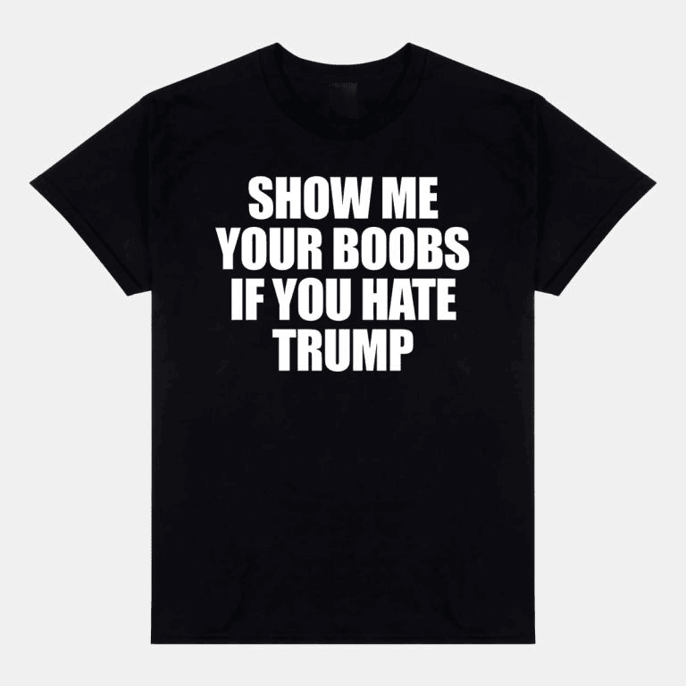 Show Me Your Boobs If You Hate Trump Shirt Political Tees Gifts For Dad